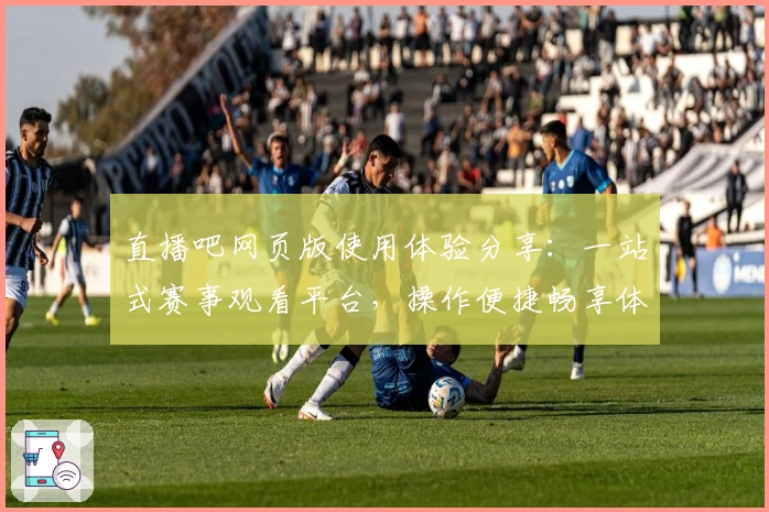 直播吧网页版使用体验分享：一站式赛事观看平台，操作便捷畅享体育盛宴