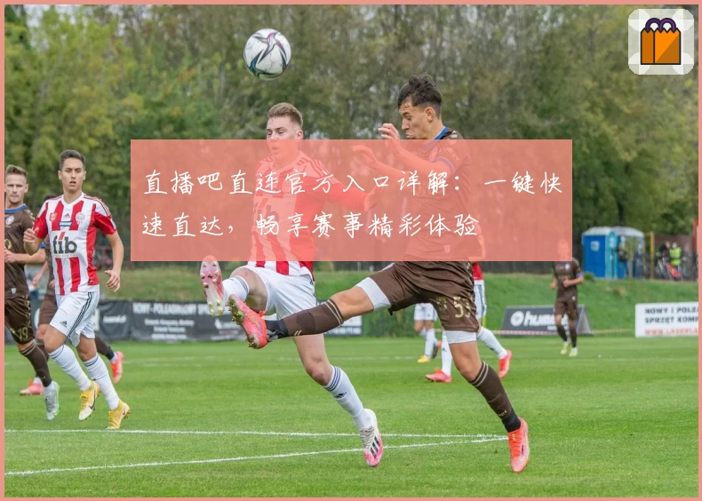 直播吧直连官方入口详解：一键快速直达，畅享赛事精彩体验