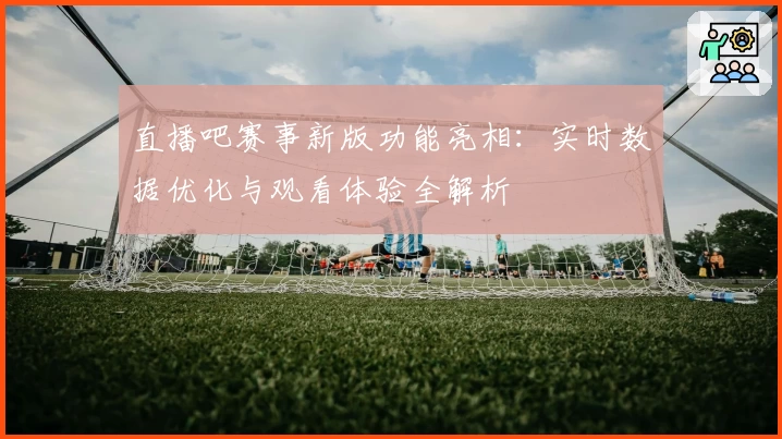 直播吧赛事新版功能亮相：实时数据优化与观看体验全解析
