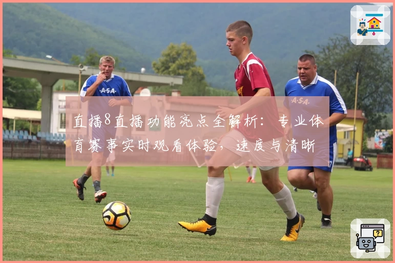 直播8直播功能亮点全解析：专业体育赛事实时观看体验，速度与清晰度完美平衡