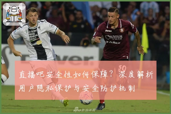 直播吧安全性如何保障？深度解析用户隐私保护与安全防护机制