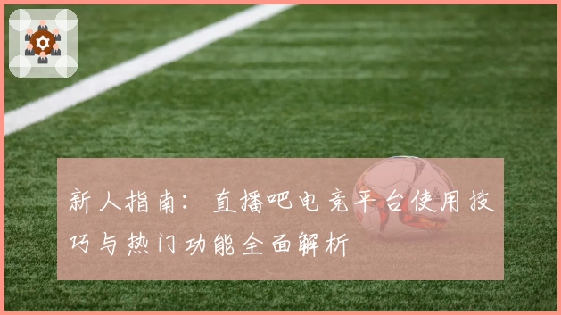 新人指南：直播吧电竞平台使用技巧与热门功能全面解析
