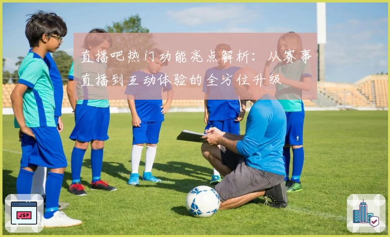 直播吧热门功能亮点解析：从赛事直播到互动体验的全方位升级