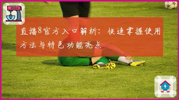 直播8官方入口解析：快速掌握使用方法与特色功能亮点