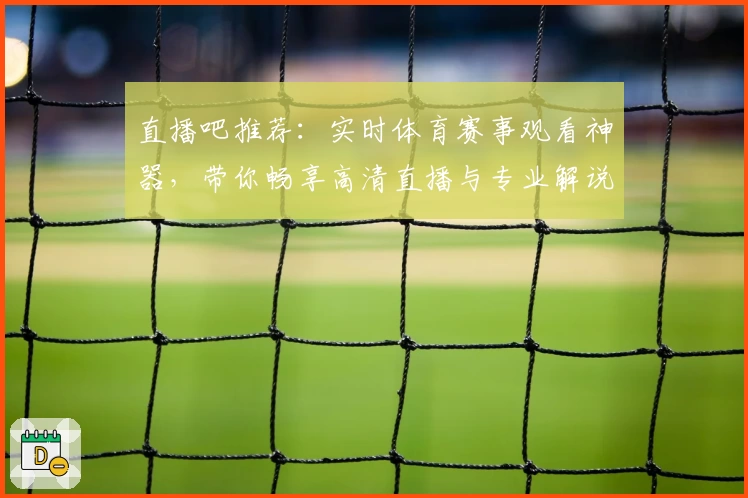 直播吧推荐：实时体育赛事观看神器，带你畅享高清直播与专业解说
