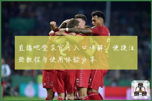 直播吧登录官方入口详解：便捷注册教程与使用体验分享