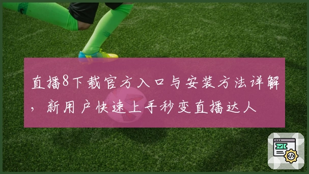 直播8下载官方入口与安装方法详解，新用户快速上手秒变直播达人