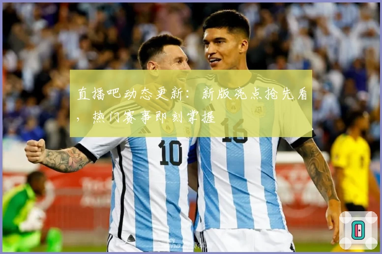 直播吧动态更新：新版亮点抢先看，热门赛事即刻掌握