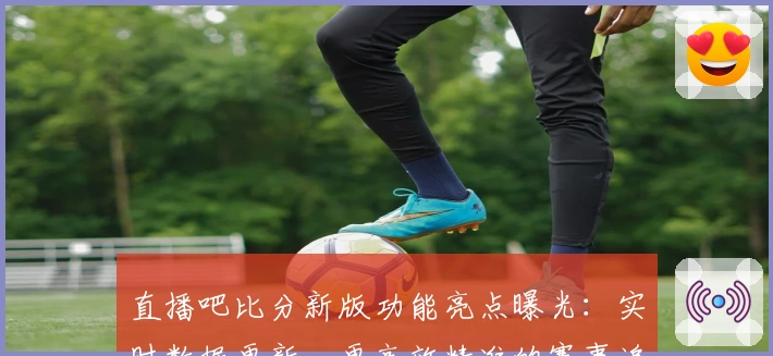 直播吧比分新版功能亮点曝光：实时数据更新、更高效精准的赛事追踪体验