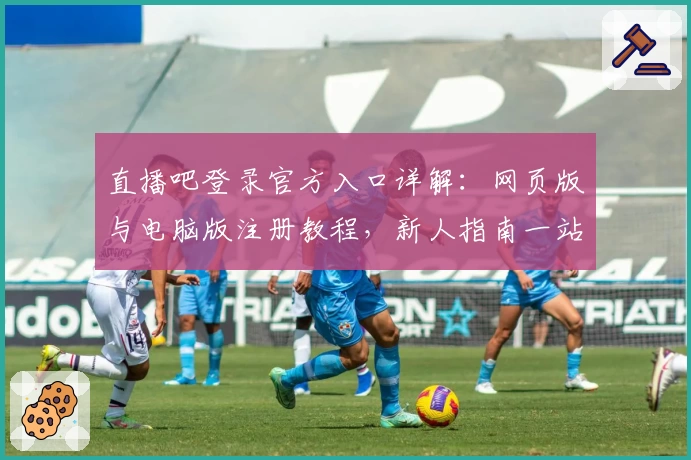 直播吧登录官方入口详解：网页版与电脑版注册教程，新人指南一站解决
