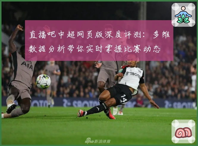 直播吧中超网页版深度评测：多维数据分析带你实时掌握比赛动态