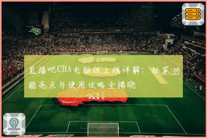 直播吧CBA电脑版上线详解：独家功能亮点与使用攻略全揭晓