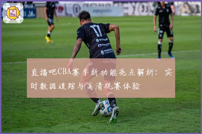 直播吧CBA赛季新功能亮点解析：实时数据追踪与高清观赛体验
