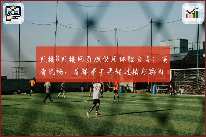 直播8直播网页版使用体验分享：高清流畅，看赛事不再错过精彩瞬间
