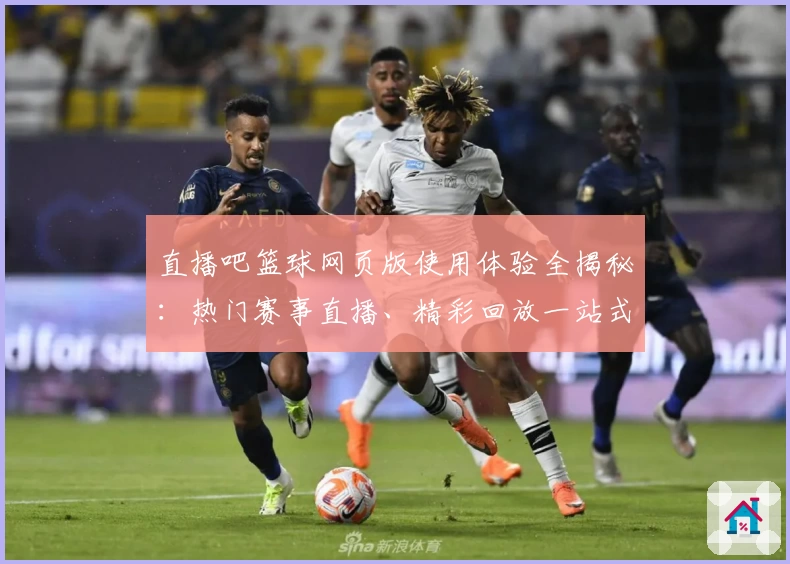 直播吧篮球网页版使用体验全揭秘：热门赛事直播、精彩回放一站式满足需求