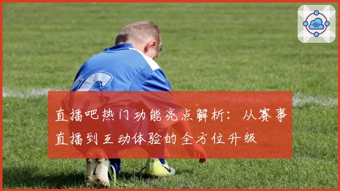 直播吧热门功能亮点解析：从赛事直播到互动体验的全方位升级
