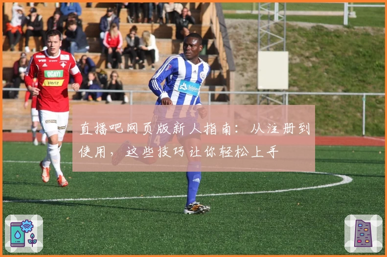 直播吧网页版新人指南：从注册到使用，这些技巧让你轻松上手