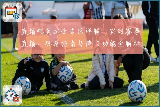 直播吧奥运会专区详解：实时赛事直播、观看指南与热门功能全解析