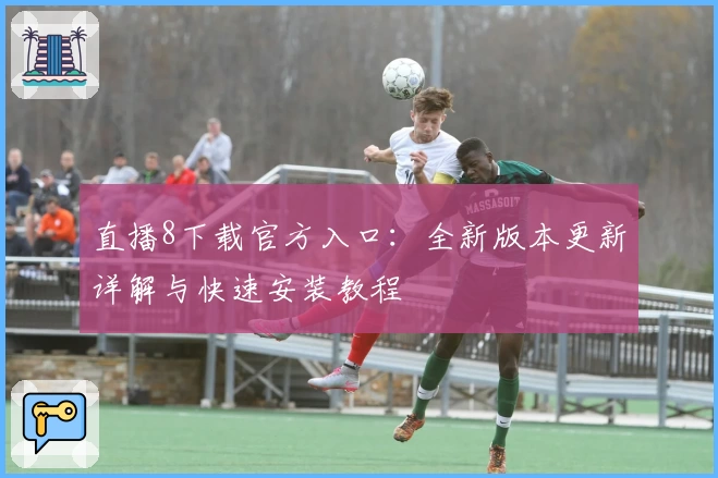 直播8下载官方入口：全新版本更新详解与快速安装教程