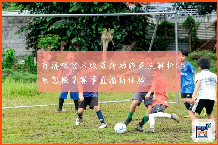 直播吧官方版最新功能亮点解析：助您畅享赛事直播新体验