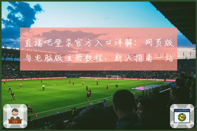 直播吧登录官方入口详解：网页版与电脑版注册教程，新人指南一站解决