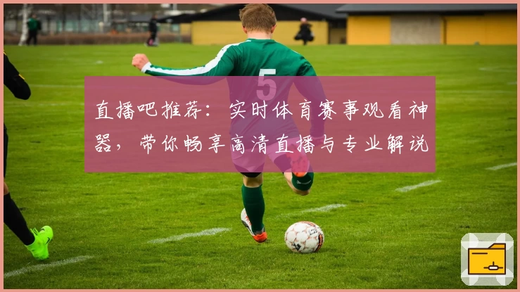 直播吧推荐：实时体育赛事观看神器，带你畅享高清直播与专业解说