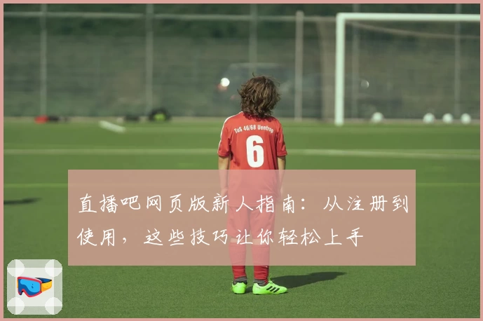 直播吧网页版新人指南：从注册到使用，这些技巧让你轻松上手