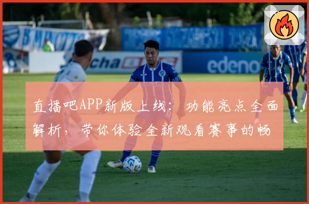 直播吧APP新版上线：功能亮点全面解析，带你体验全新观看赛事的畅快感