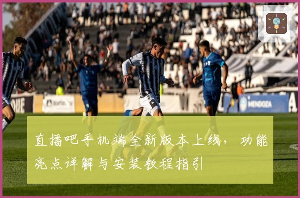 直播吧手机端全新版本上线,功能亮点详解与安装教程指引