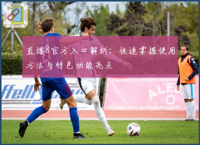 直播8官方入口解析：快速掌握使用方法与特色功能亮点
