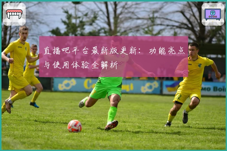 直播吧平台最新版更新：功能亮点与使用体验全解析