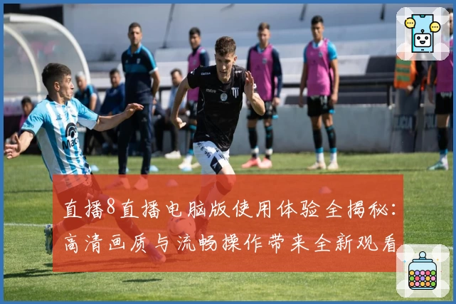 直播8直播电脑版使用体验全揭秘：高清画质与流畅操作带来全新观看享受