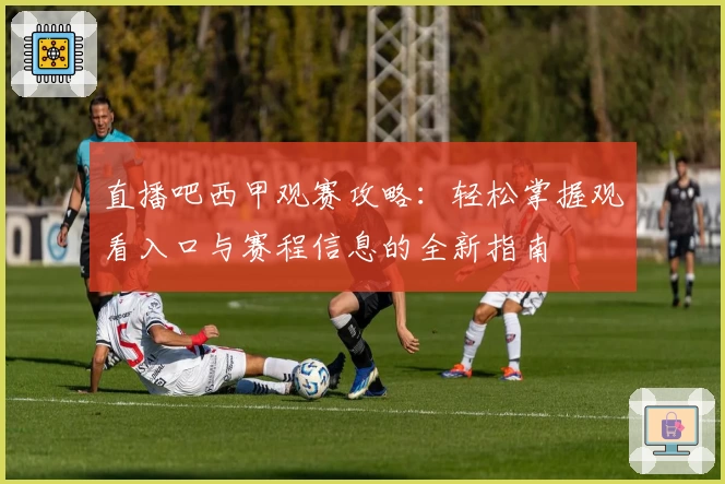 直播吧西甲观赛攻略：轻松掌握观看入口与赛程信息的全新指南
