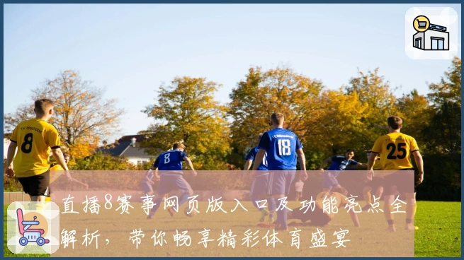 直播8赛事网页版入口及功能亮点全解析,带你畅享精彩体育盛宴