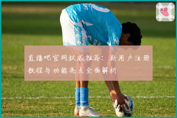直播吧官网权威推荐：新用户注册教程与功能亮点全面解析
