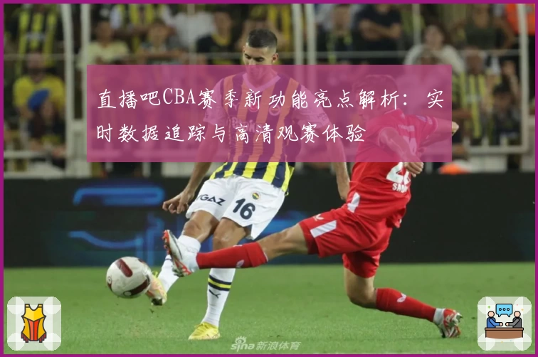 直播吧CBA赛季新功能亮点解析：实时数据追踪与高清观赛体验
