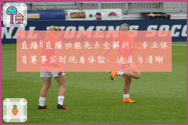 直播8直播功能亮点全解析：专业体育赛事实时观看体验，速度与清晰度完美平衡
