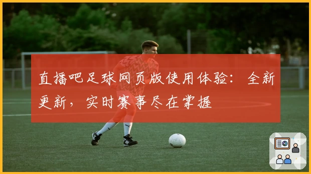 直播吧足球网页版使用体验：全新更新，实时赛事尽在掌握