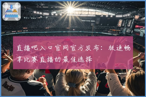 直播吧入口官网官方发布：极速畅享比赛直播的最佳选择