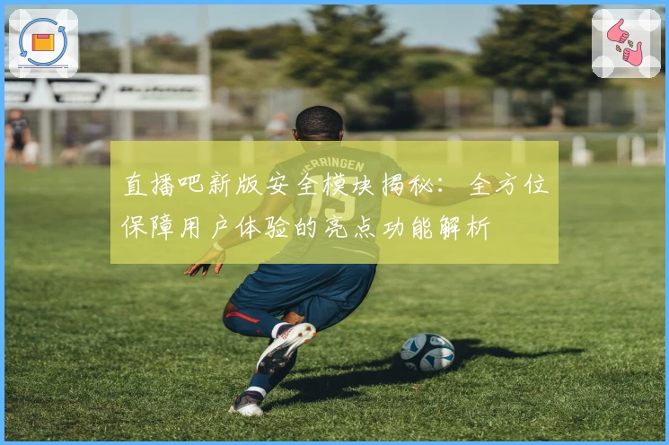 直播吧新版安全模块揭秘：全方位保障用户体验的亮点功能解析