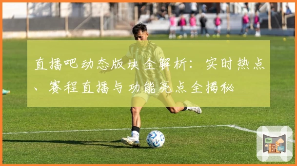 直播吧动态版块全解析：实时热点、赛程直播与功能亮点全揭秘