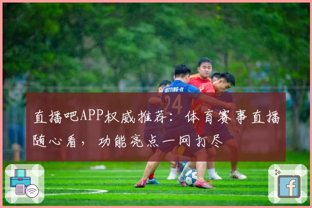 直播吧APP权威推荐：体育赛事直播随心看，功能亮点一网打尽