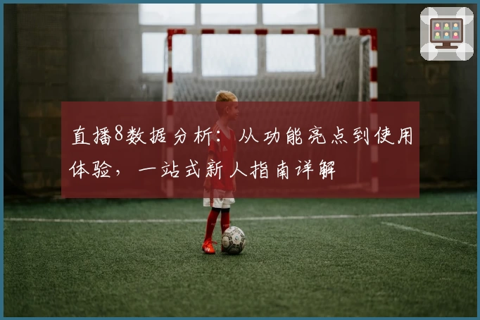 直播8数据分析：从功能亮点到使用体验，一站式新人指南详解