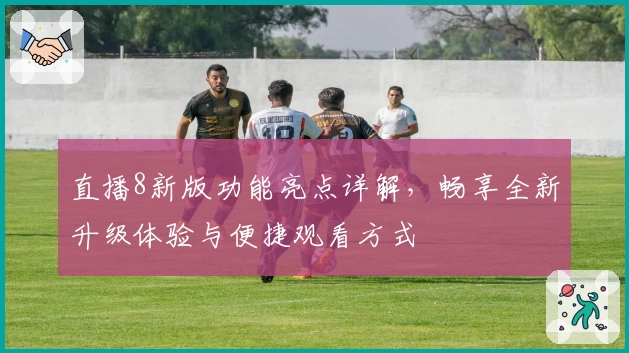 直播8新版功能亮点详解，畅享全新升级体验与便捷观看方式