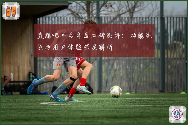 直播吧平台年度口碑测评：功能亮点与用户体验深度解析