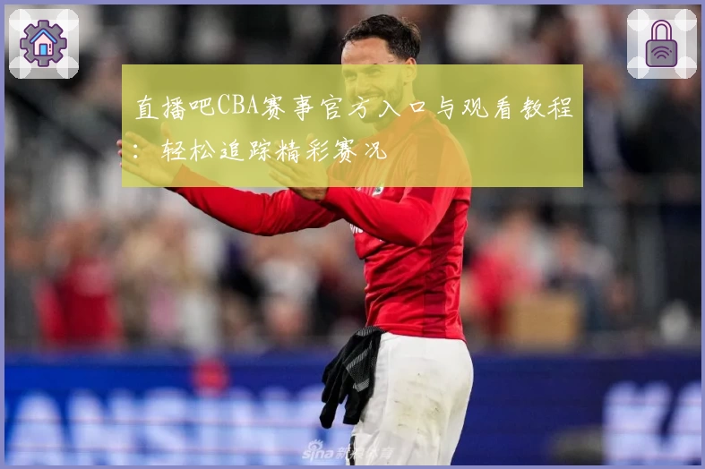 直播吧CBA赛事官方入口与观看教程：轻松追踪精彩赛况