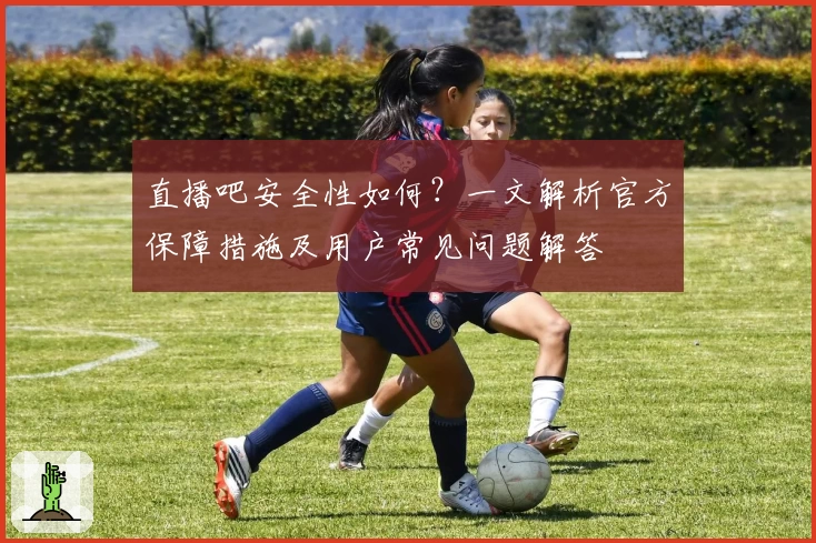 直播吧安全性如何？一文解析官方保障措施及用户常见问题解答