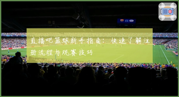 直播吧篮球新手指南：快速了解注册流程与观赛技巧