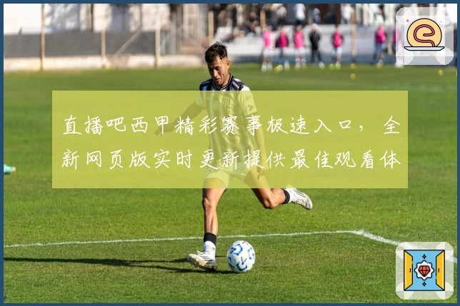 直播吧西甲精彩赛事极速入口，全新网页版实时更新提供最佳观看体验