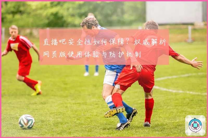 直播吧安全性如何保障？权威解析网页版使用体验与防护机制